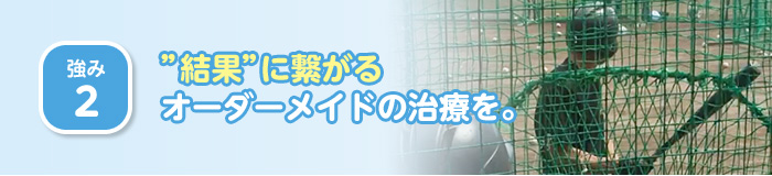 結果につながるオーダーメイドの治療を。